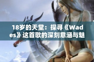 18岁的天堂：探寻《Wades》这首歌的深刻意涵与魅力