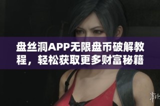 盘丝洞APP无限盘币破解教程，轻松获取更多财富秘籍