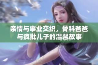 亲情与事业交织，骨科爸爸与疯批儿子的温馨故事