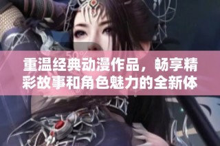 重温经典动漫作品，畅享精彩故事和角色魅力的全新体验