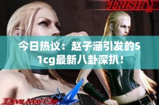 今日热议：赵子涵引发的51cg最新八卦深扒！