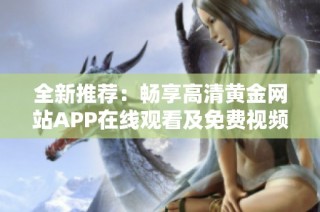全新推荐：畅享高清黄金网站APP在线观看及免费视频集锦！