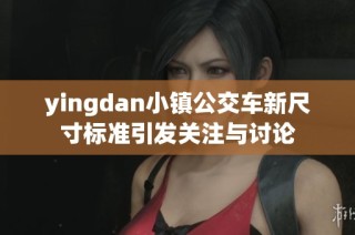 yingdan小镇公交车新尺寸标准引发关注与讨论