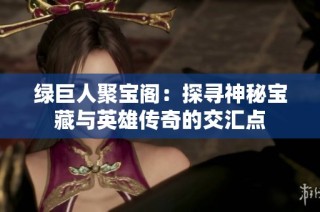 绿巨人聚宝阁：探寻神秘宝藏与英雄传奇的交汇点
