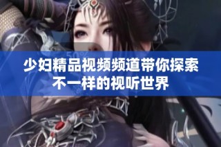 少妇精品视频频道带你探索不一样的视听世界