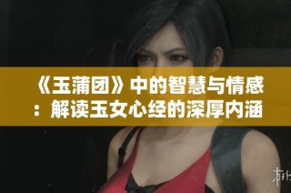 《玉蒲团》中的智慧与情感：解读玉女心经的深厚内涵