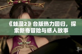 《蛙漫2》台版热力回归，探索新奇冒险与感人故事