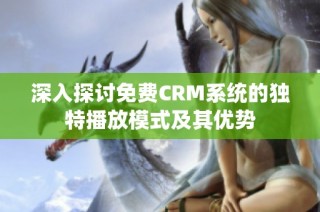 深入探讨免费CRM系统的独特播放模式及其优势