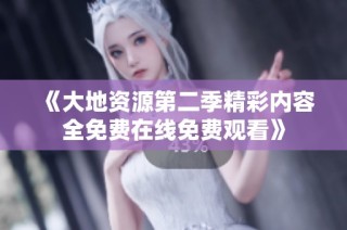 《大地资源第二季精彩内容全免费在线免费观看》