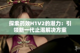 探索药效H1V2的潜力：引领新一代止渴解决方案