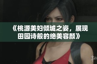 《桃源美妇倾城之姿，展现田园诗般的绝美容颜》