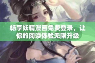 畅享妖精漫画免费登录，让你的阅读体验无限升级
