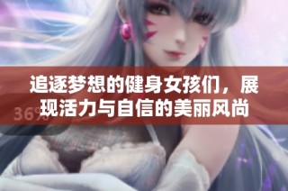 追逐梦想的健身女孩们，展现活力与自信的美丽风尚