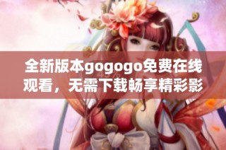 全新版本gogogo免费在线观看，无需下载畅享精彩影片