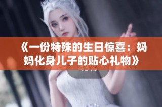 《一份特殊的生日惊喜：妈妈化身儿子的贴心礼物》