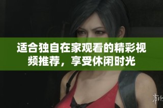 适合独自在家观看的精彩视频推荐，享受休闲时光