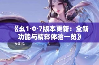 《幺1·0·7版本更新：全新功能与精彩体验一览》
