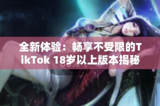 全新体验：畅享不受限的TikTok 18岁以上版本揭秘