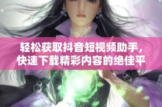 轻松获取抖音短视频助手，快速下载精彩内容的绝佳平台
