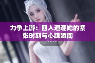 力争上游：四人追逐她的紧张时刻与心跳瞬间