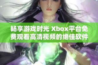 畅享游戏时光 Xbox平台免费观看高清视频的绝佳软件推荐