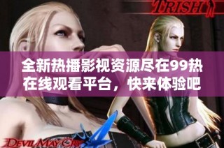 全新热播影视资源尽在99热在线观看平台，快来体验吧