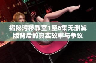 揭秘污秽教室1至6集无删减版背后的真实故事与争议