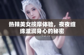 热辣美女按摩体验，夜夜缠绵滋润身心的秘密