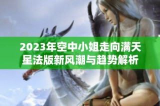 2023年空中小姐走向满天星法版新风潮与趋势解析