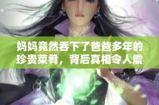 妈妈竟然吞下了爸爸多年的珍贵菜肴，背后真相令人震惊