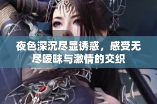 夜色深沉尽显诱惑，感受无尽暧昧与激情的交织