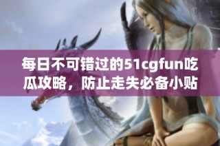 每日不可错过的51cgfun吃瓜攻略，防止走失必备小贴士