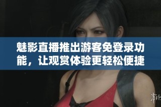 魅影直播推出游客免登录功能，让观赏体验更轻松便捷