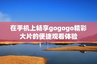在手机上畅享gogogo精彩大片的便捷观看体验