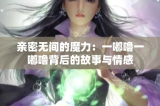 亲密无间的魔力：一嘟噜一嘟噜背后的故事与情感