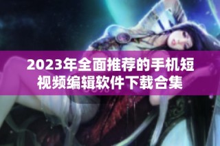 2023年全面推荐的手机短视频编辑软件下载合集
