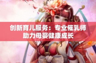 创新育儿服务：专业催乳师助力母婴健康成长