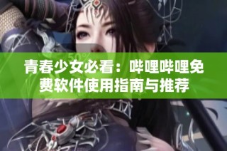 青春少女必看：哔哩哔哩免费软件使用指南与推荐