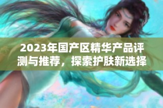 2023年国产区精华产品评测与推荐，探索护肤新选择