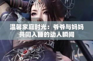 温馨家庭时光：爷爷与妈妈共同入睡的动人瞬间
