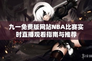 九一免费版网站NBA比赛实时直播观看指南与推荐