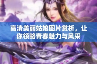 高清美丽姑娘图片赏析，让你领略青春魅力与风采