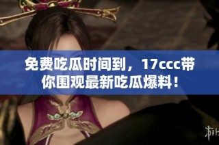 免费吃瓜时间到，17ccc带你围观最新吃瓜爆料！