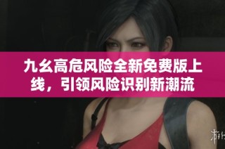 九幺高危风险全新免费版上线，引领风险识别新潮流