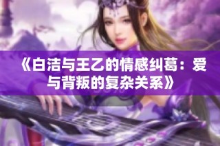 《白洁与王乙的情感纠葛：爱与背叛的复杂关系》