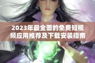 2023年最全面的免费短视频应用推荐及下载安装指南