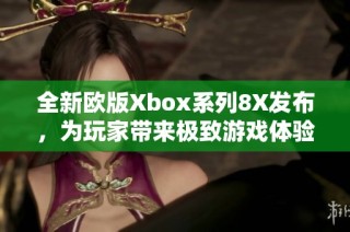 全新欧版Xbox系列8X发布，为玩家带来极致游戏体验