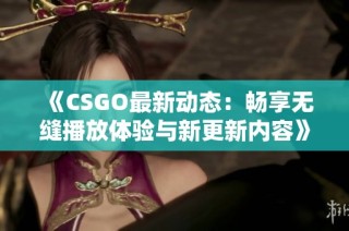 《CSGO最新动态：畅享无缝播放体验与新更新内容》