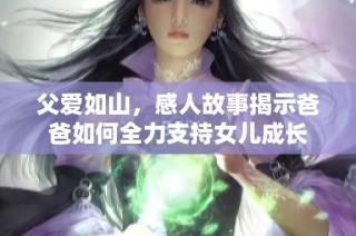 父爱如山，感人故事揭示爸爸如何全力支持女儿成长