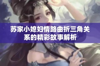 苏家小媳妇情路曲折三角关系的精彩故事解析
